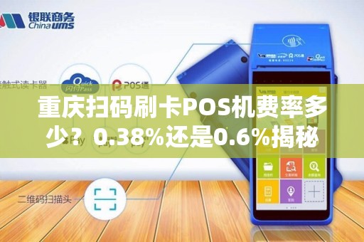 重庆扫码刷卡POS机费率多少？0.38%还是0.6%揭秘低费率背后的陷阱