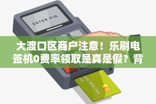 大渡口区商户注意！乐刷电签机0费率领取是真是假？背后隐藏哪些套路？
