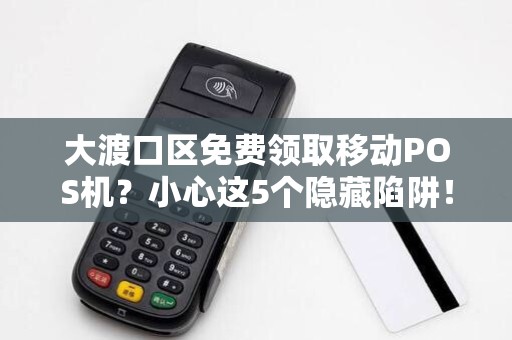 大渡口区免费领取移动POS机？小心这5个隐藏陷阱！
