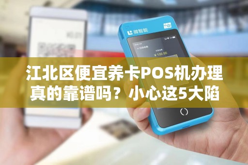 江北区便宜养卡POS机办理真的靠谱吗？小心这5大陷阱让你血本无归！