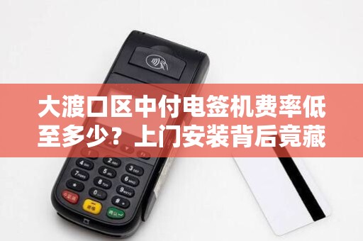 大渡口区中付电签机费率低至多少？上门安装背后竟藏这些‘猫腻’