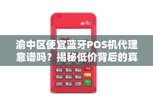 渝中区便宜蓝牙POS机代理靠谱吗？揭秘低价背后的真相！