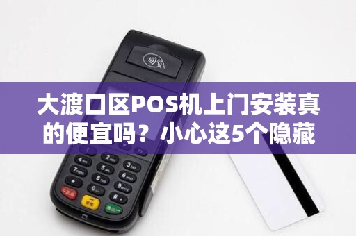 大渡口区POS机上门安装真的便宜吗？小心这5个隐藏陷阱！