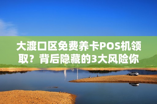 大渡口区免费养卡POS机领取？背后隐藏的3大风险你必须知道！