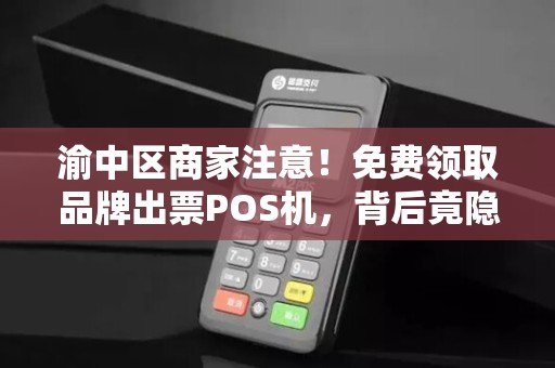 渝中区商家注意！免费领取品牌出票POS机，背后竟隐藏这些‘潜规则’