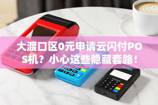 大渡口区0元申请云闪付POS机？小心这些隐藏套路！