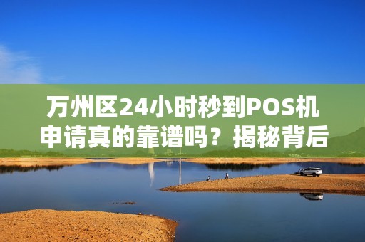 万州区24小时秒到POS机申请真的靠谱吗？揭秘背后隐藏的三大陷阱！