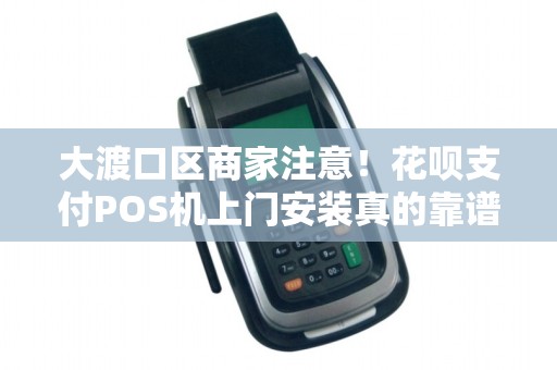 大渡口区商家注意！花呗支付POS机上门安装真的靠谱吗？揭秘3大隐藏风险！