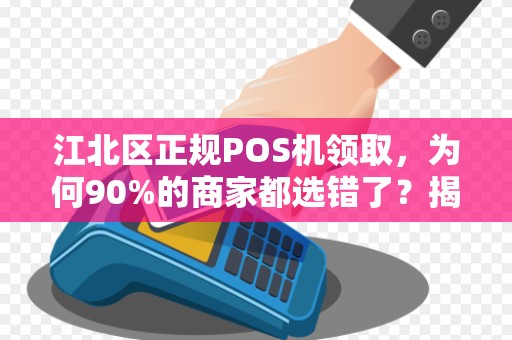 江北区正规POS机领取，为何90%的商家都选错了？揭秘背后隐藏的3大陷阱！
