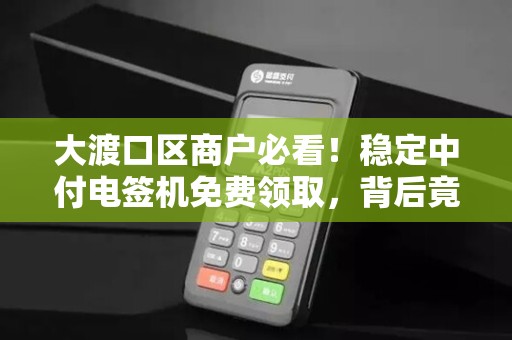 大渡口区商户必看！稳定中付电签机免费领取，背后竟藏这些‘猫腻’