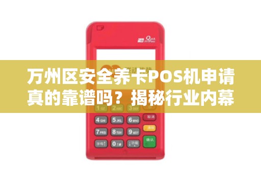 万州区安全养卡POS机申请真的靠谱吗？揭秘行业内幕与避坑指南！