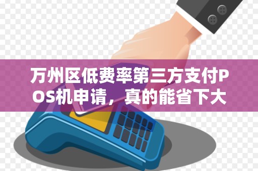 万州区低费率第三方支付POS机申请，真的能省下大笔手续费吗？