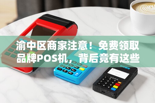 渝中区商家注意！免费领取品牌POS机，背后竟有这些‘隐藏福利’