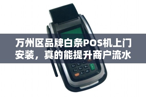 万州区品牌白条POS机上门安装，真的能提升商户流水？揭秘背后隐藏的3大陷阱！