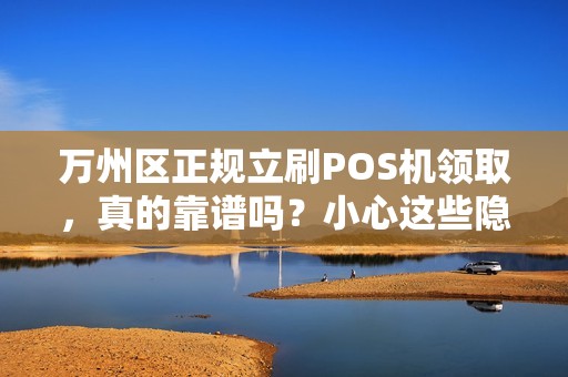 万州区正规立刷POS机领取，真的靠谱吗？小心这些隐藏陷阱！