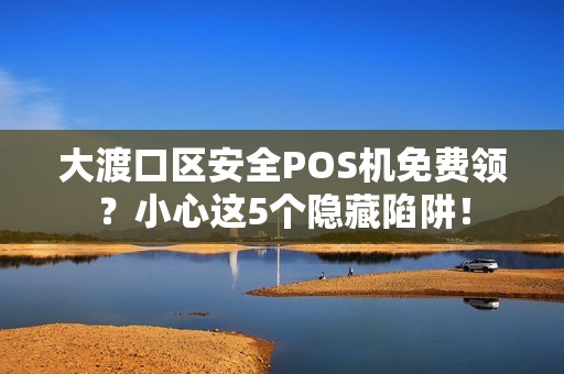 大渡口区安全POS机免费领？小心这5个隐藏陷阱！