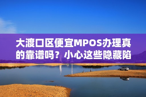 大渡口区便宜MPOS办理真的靠谱吗？小心这些隐藏陷阱！