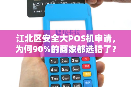 江北区安全大POS机申请，为何90%的商家都选错了？揭秘3大避坑指南！