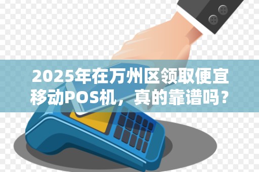2025年在万州区领取便宜移动POS机，真的靠谱吗？小心这些低价陷阱！
