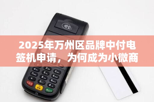 2025年万州区品牌中付电签机申请，为何成为小微商户的刚需？