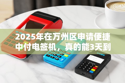 2025年在万州区申请便捷中付电签机，真的能3天到账吗？揭秘背后的申请陷阱！