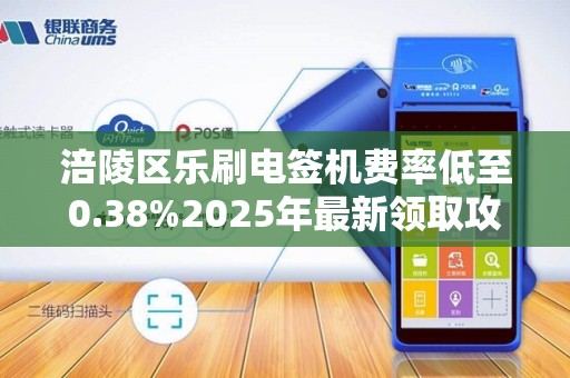 涪陵区乐刷电签机费率低至0.38%2025年最新领取攻略曝光！