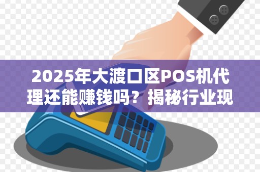 2025年大渡口区POS机代理还能赚钱吗？揭秘行业现状与盈利秘诀！