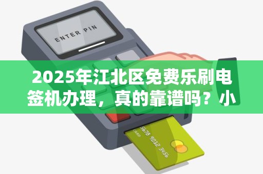 2025年江北区免费乐刷电签机办理，真的靠谱吗？小心这些隐藏套路！