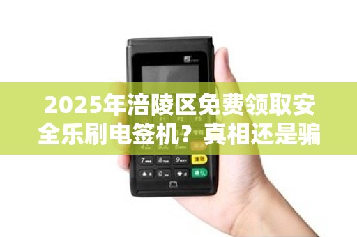 2025年涪陵区免费领取安全乐刷电签机？真相还是骗局？