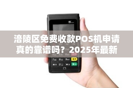 涪陵区免费收款POS机申请真的靠谱吗？2025年最新政策解读！