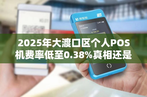 2025年大渡口区个人POS机费率低至0.38%真相还是套路？