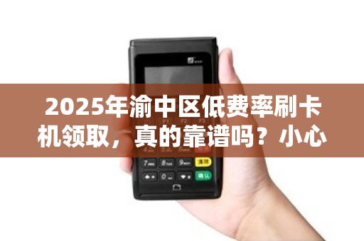 2025年渝中区低费率刷卡机领取，真的靠谱吗？小心这些‘陷阱’