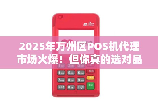 2025年万州区POS机代理市场火爆！但你真的选对品牌了吗？