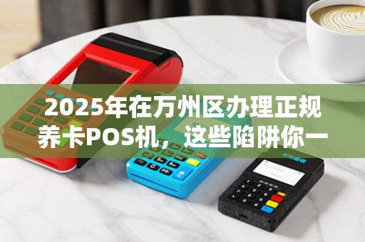 2025年在万州区办理正规养卡POS机，这些陷阱你一定要避开！