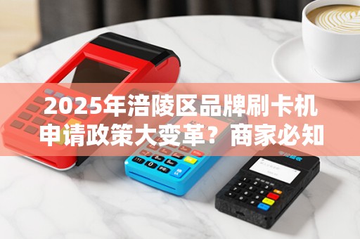 2025年涪陵区品牌刷卡机申请政策大变革？商家必知的5大关键点！