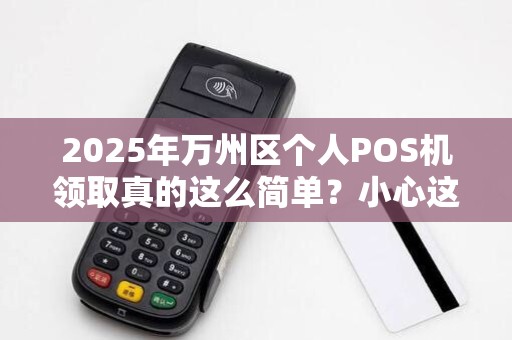 2025年万州区个人POS机领取真的这么简单？小心这些隐藏陷阱！