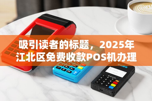 吸引读者的标题，2025年江北区免费收款POS机办理，背后藏着哪些不为人知的秘密？