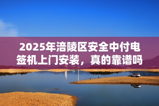 2025年涪陵区安全中付电签机上门安装，真的靠谱吗？揭秘3大隐藏风险！