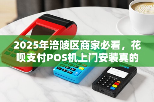 2025年涪陵区商家必看，花呗支付POS机上门安装真的靠谱吗？背后隐藏这些坑！