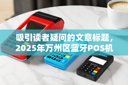 吸引读者疑问的文章标题，2025年万州区蓝牙POS机免费领？小心这5大陷阱！