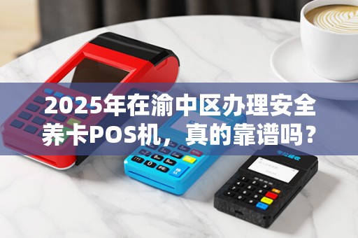 2025年在渝中区办理安全养卡POS机，真的靠谱吗？揭秘行业内幕！