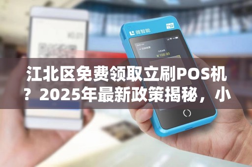 江北区免费领取立刷POS机？2025年最新政策揭秘，小心这些套路！