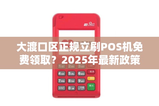 大渡口区正规立刷POS机免费领取？2025年最新政策解读，小心这些套路！