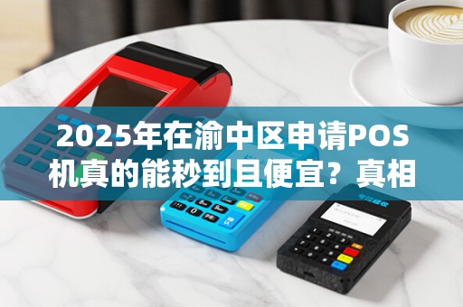 2025年在渝中区申请POS机真的能秒到且便宜？真相让人意外！