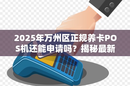 2025年万州区正规养卡POS机还能申请吗？揭秘最新政策与避坑指南！