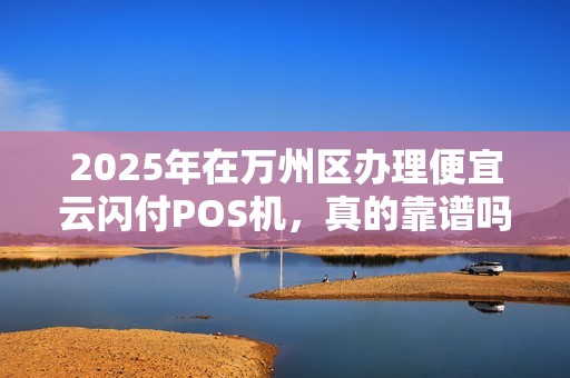 2025年在万州区办理便宜云闪付POS机，真的靠谱吗？小心这些低价陷阱！