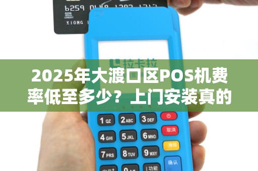 2025年大渡口区POS机费率低至多少？上门安装真的靠谱吗？