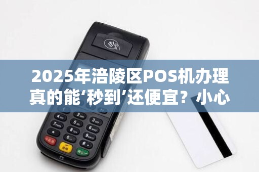 2025年涪陵区POS机办理真的能‘秒到’还便宜？小心这些隐藏套路！