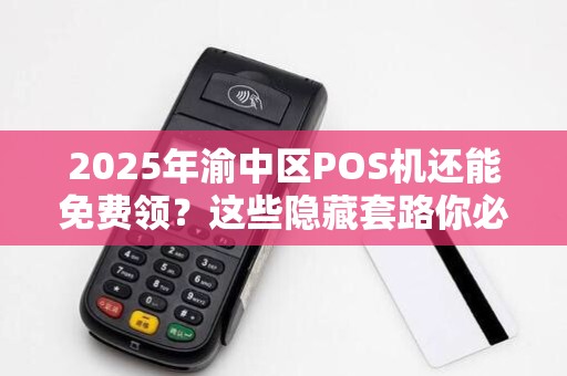 2025年渝中区POS机还能免费领？这些隐藏套路你必须知道！