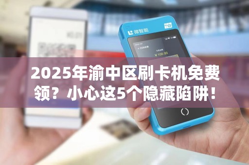 2025年渝中区刷卡机免费领？小心这5个隐藏陷阱！